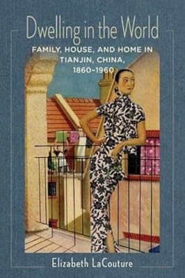 Dwelling in the World: Family, House, and Home in Tianjin, China, 1860–1960 (Studies of the Weatherhead East Asian Institute, Columbia University)