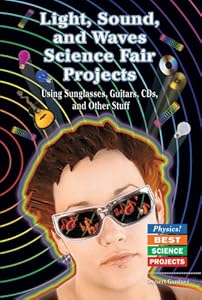 Light, Sound, and Waves Science Fair Projects Using Sunglasses, Guitars, CDs, and Other Stuff (Physics! Best Science Projects)