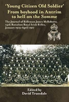 'Young Citizen Old Soldier". From boyhood in Antrim to Hell on the Somme: The Journal of Rifleman James McRoberts, 14th Battalion Royal Irish Rifles, January 1915-April 1917