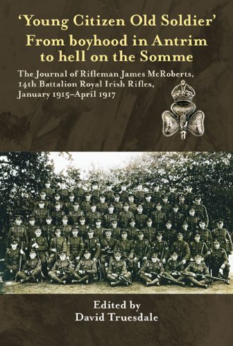 'Young Citizen Old Soldier". From boyhood in Antrim to Hell on the Somme: The Journal of Rifleman James McRoberts, 14th Battalion Royal Irish Rifles, January 1915-April 1917 by David Truesdale