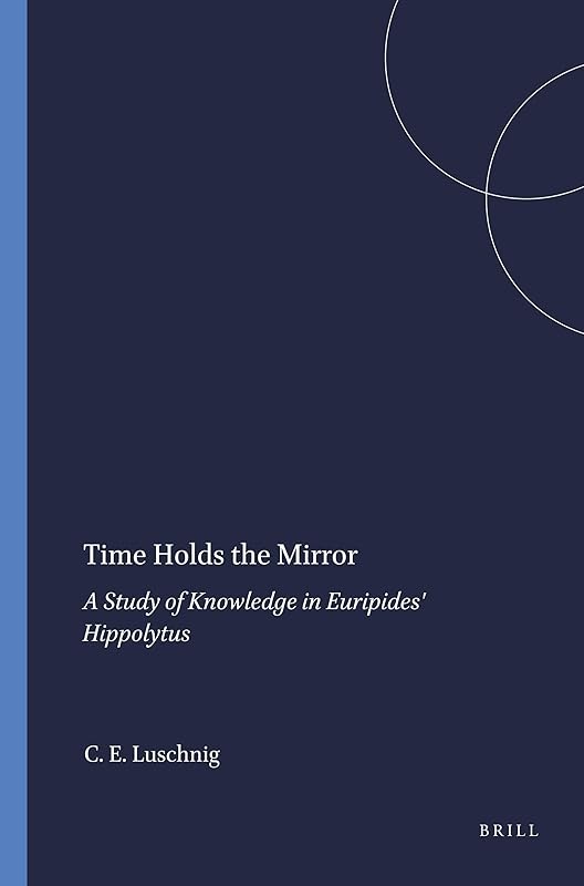 Time Holds the Mirror: A Study of Knowledge in Euripides Hippolytus (Mnemosyne Bibliotheca Classica Batava Supplementum, 102) by Cecelia Eaton Luschnig