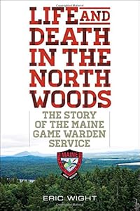 Life and Death in the North Woods: The Story of the Maine Game Warden Service