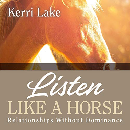 Listen Like a Horse: Relationships Without Dominance by Kerri Lake