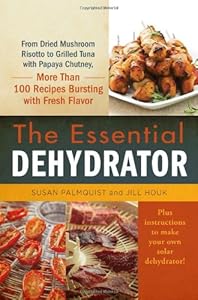 The Essential Dehydrator: From Dried Mushroom Risotto to Grilled Tuna with Papaya Chutney, More Than 100 Recipes Bursting with Fresh Flavor by Susan Palmquist