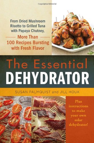 The Essential Dehydrator: From Dried Mushroom Risotto to Grilled Tuna with Papaya Chutney, More Than 100 Recipes Bursting with Fresh Flavor by Susan Palmquist
