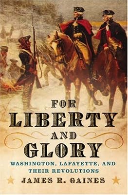 For Liberty and Glory: Washington, Lafayette, and Their Revolutions