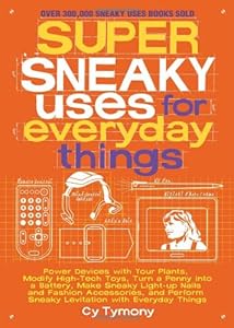 Super Sneaky Uses for Everyday Things: Power Devices with Your Plants, Modify High-Tech Toys, Turn a Penny into a Battery, and More