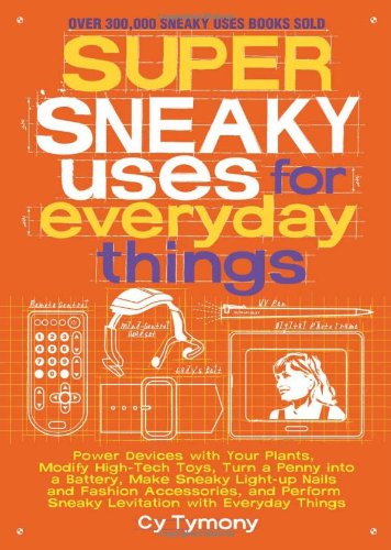 Super Sneaky Uses for Everyday Things: Power Devices with Your Plants, Modify High-Tech Toys, Turn a Penny into a Battery, and More by Cy Tymony