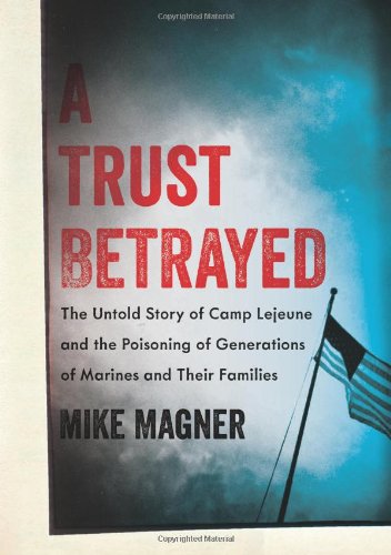 A Trust Betrayed: The Untold Story of Camp Lejeune and the Poisoning of Generations of Marines and Their Families by Mike Magner