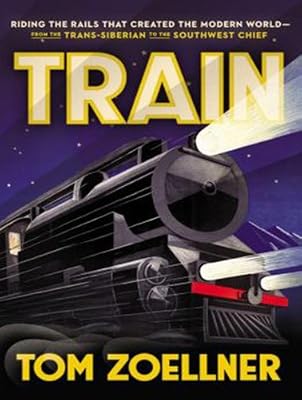 Train: Riding the Rails That Created the Modern World---from the Trans-Siberian to the Southwest Chief