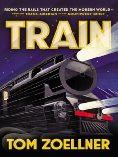Train: Riding the Rails That Created the Modern World---from the Trans-Siberian to the Southwest Chief by Tom Zoellner