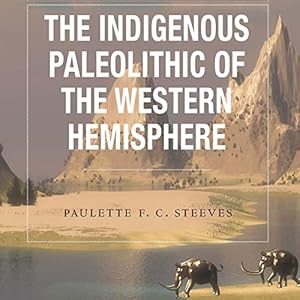 The Indigenous Paleolithic of the Western Hemisphere by Paulette F. C. Steeves