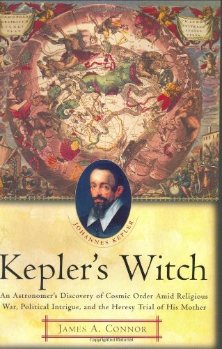Kepler's Witch: An Astronomer's Discovery of Cosmic Order Amid Religious War, Political Intrigue, and the Heresy Trial of His Mother by James A. Connor