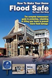 How To Make Your Home Flood Safe: The complete homeowners guide to protecting, rebuilding pr lifting your home to prevent future flood damage by Daniel Berg