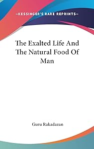 The Exalted Life And The Natural Food Of Man by Guru Rakadazan