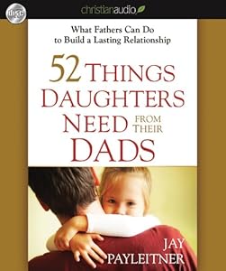 52 Things Daughters Need from Their Dads: What Fathers Can Do to Build a Lasting Relationship