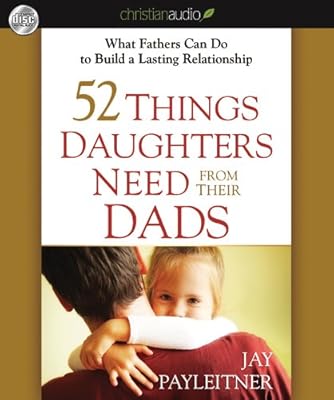 52 Things Daughters Need from Their Dads: What Fathers Can Do to Build a Lasting Relationship