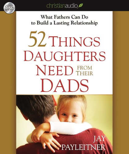 52 Things Daughters Need from Their Dads: What Fathers Can Do to Build a Lasting Relationship by Jay Payleitner