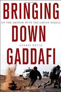Bringing Down Gaddafi: On the Ground with the Libyan Rebels by Andrei Netto