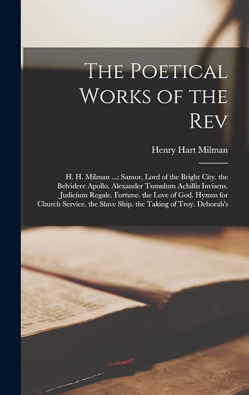 The Poetical Works of the Rev: H. H. Milman ...: Samor, Lord of the Bright City. the Belvidere Apollo. Alexander Tumulum Achillis Invisens. Judicium ... the Slave Ship. the Taking of Troy. Deborah's by Henry Hart Milman