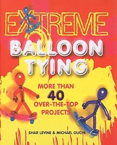 Extreme Balloon Tying: More Than 40 Over-The-Top Projects
