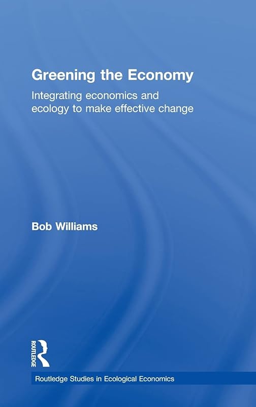 Greening the Economy: Integrating economics and ecology to make effective change (Routledge Studies in Ecological Economics) by Robert Williams