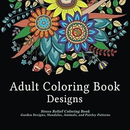 Adult Coloring Book Designs: Stress Relief Coloring Book: Garden Designs, Mandalas, Animals, and Paisley Patterns
