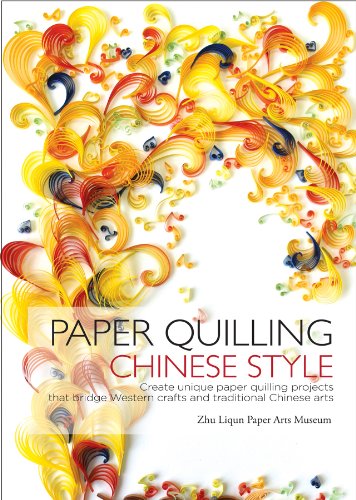 Paper Quilling Chinese Style: Create Unique Paper Quilling Projects that Bridge Western Crafts and Traditional Chinese Arts by Zhu Liqun Paper Arts Museum
