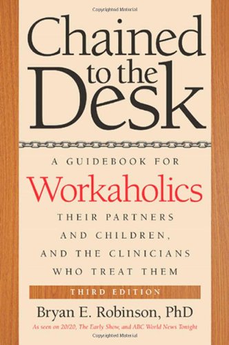 Chained to the Desk (Third Edition): A Guidebook for Workaholics, Their Partners and Children, and the Clinicians Who Treat Them by Bryan E. Robinson
