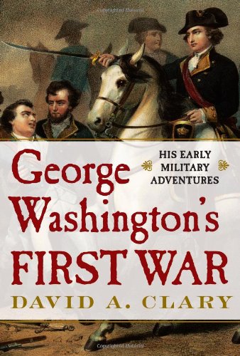 George Washington's First War: His Early Military Adventures by David A. Clary