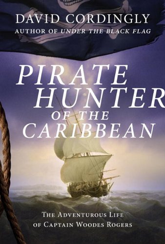 Pirate Hunter of the Caribbean: The Adventurous Life of Captain Woodes Rogers by David Cordingly