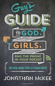 The Guy's Guide to God, Girls, and the Phone in Your Pocket: 101 Real-World Tips for Teenaged Guys by Jonathan McKee