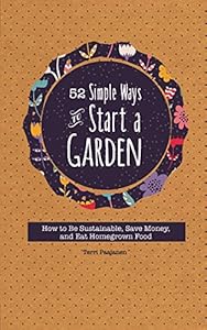 52 Simple Ways To Start A Garden: How to Be Sustainable, Save Money, and Eat Homegrown Food