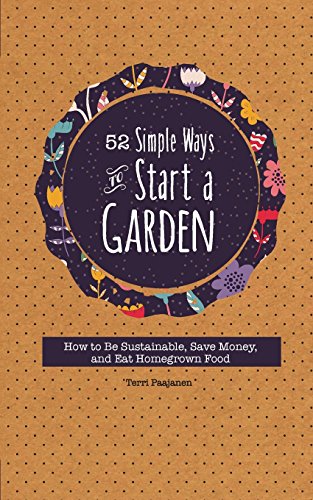 52 Simple Ways To Start A Garden: How to Be Sustainable, Save Money, and Eat Homegrown Food by Terri Paajanen