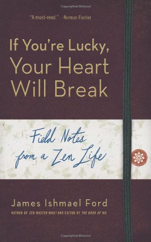 If You're Lucky, Your Heart Will Break: Field Notes from a Zen Life by James Ishmael Ford