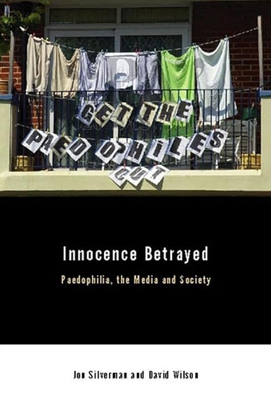 Innocence Betrayed: Paedophilia, the Media and Society by David C. Wilson