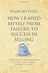 Frank Bettger's How I Raised Myself From Failure to Success in Selling: A modern-day interpretation of a self-help classic