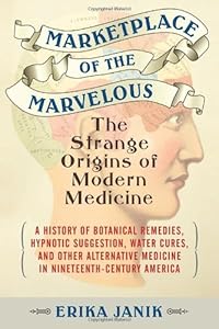 Marketplace of the Marvelous: The Strange Origins of Modern Medicine