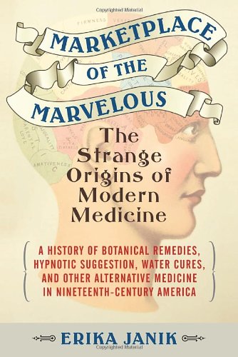 Marketplace of the Marvelous: The Strange Origins of Modern Medicine by Erika Janik