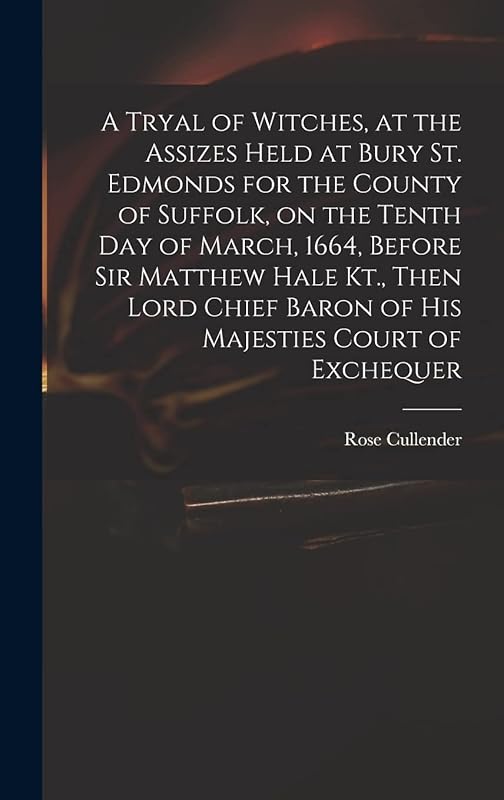 A Tryal of Witches, at the Assizes Held at Bury St. Edmonds for the County of Suffolk, on the Tenth day of March, 1664, Before Sir Matthew Hale Kt., ... Baron of His Majesties Court of Exchequer by Rose D 1665 Cullender