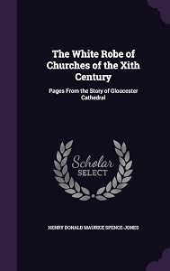 The White Robe of Churches of the Xith Century: Pages From the Story of Gloucester Cathedral by Henry Donald Maurice Spence-Jones
