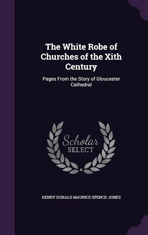 The White Robe of Churches of the Xith Century: Pages From the Story of Gloucester Cathedral by Henry Donald Maurice Spence-Jones