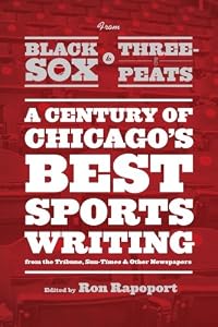 From Black Sox to Three-Peats: A Century of Chicago's Best Sportswriting from the "Tribune," "Sun-Times," and Other Newspapers by Ron Rapoport 				  						  					 		 			  					  		                  	                   		                  			(Editor)