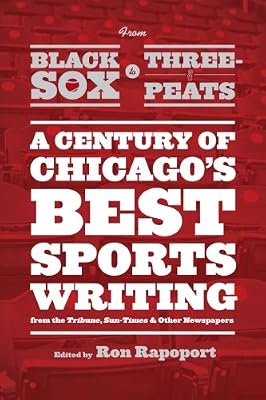 From Black Sox to Three-Peats: A Century of Chicago's Best Sportswriting from the "Tribune," "Sun-Times," and Other Newspapers