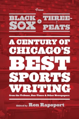 From Black Sox to Three-Peats: A Century of Chicago's Best Sportswriting from the "Tribune," "Sun-Times," and Other Newspapers by Ron Rapoport 				  						  					 		 			  					  		                  	                   		                  			(Editor)