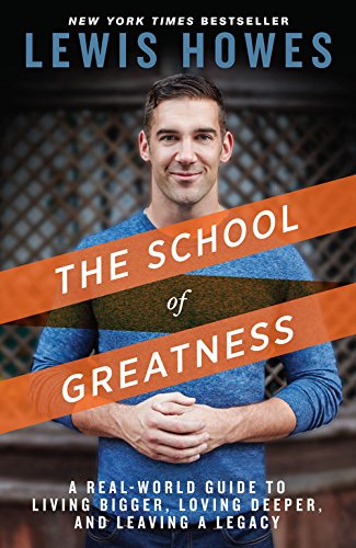 The School of Greatness: A Real-World Guide to Living Bigger, Loving Deeper, and Leaving a Legacy by Lewis Howes