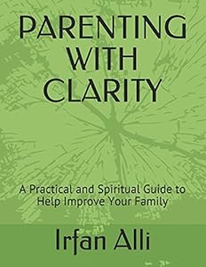 PARENTING WITH CLARITY: A Practical and Spiritual Guide to Help Improve Your Family by Irfan Alli