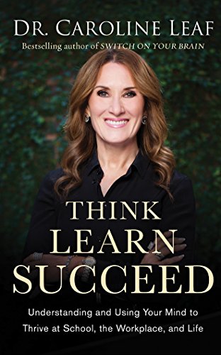 Think, Learn, Succeed: Understanding and Using Your Mind to Thrive at School, the Workplace, and Life by Caroline Leaf