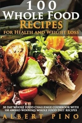 Whole: 100 Whole Food Recipes for Health and Weight Loss: 30 Day Whole Food Challenge Cookbook with 100 AWARD WINNING Whole Food Diet Recipes for the Whole 30 Diet