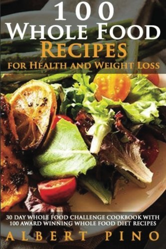 Whole: 100 Whole Food Recipes for Health and Weight Loss: 30 Day Whole Food Challenge Cookbook with 100 AWARD WINNING Whole Food Diet Recipes for the Whole 30 Diet by Albert Pino